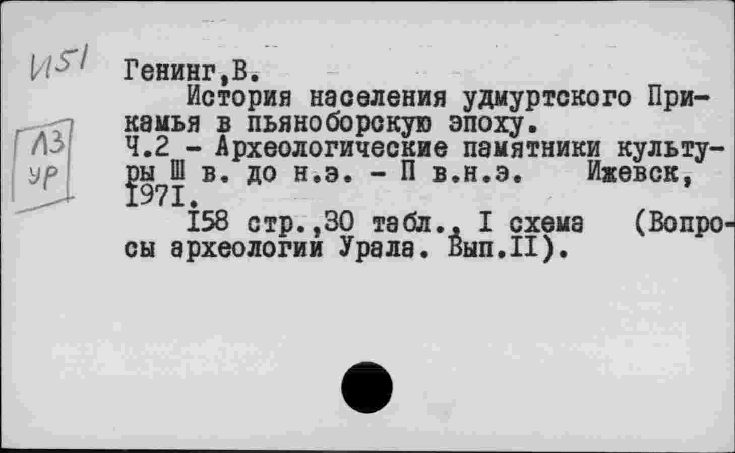 ﻿Генинг,В.
История населения удмуртского Прикамья в пьяноборскую эпоху.
4.2 - Археологические памятники культу-
пы?Ш в. до н.э. - П в.н.э. Ижевск,
І58 стр.,30 табл.. I схема (Вопро' сы археологии Урала. Вып.П).